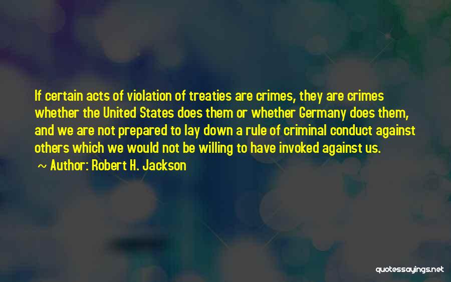 Robert H. Jackson Quotes: If Certain Acts Of Violation Of Treaties Are Crimes, They Are Crimes Whether The United States Does Them Or Whether