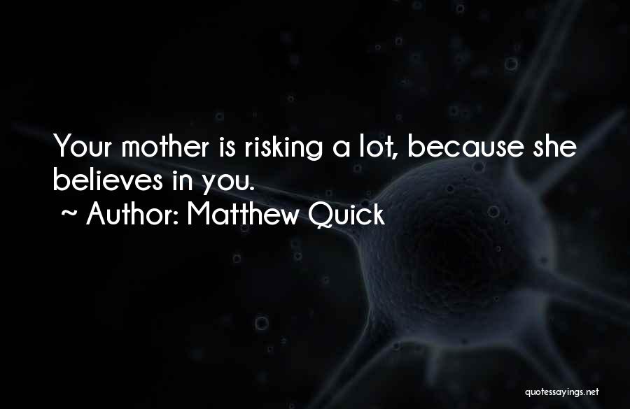 Matthew Quick Quotes: Your Mother Is Risking A Lot, Because She Believes In You.