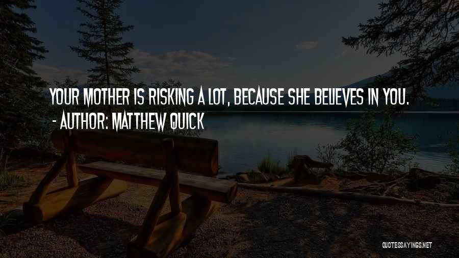 Matthew Quick Quotes: Your Mother Is Risking A Lot, Because She Believes In You.