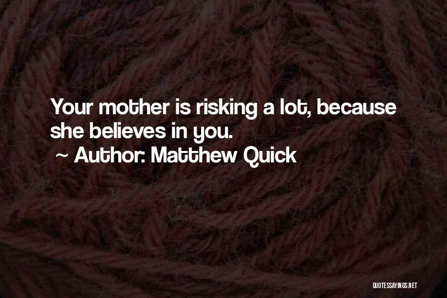 Matthew Quick Quotes: Your Mother Is Risking A Lot, Because She Believes In You.