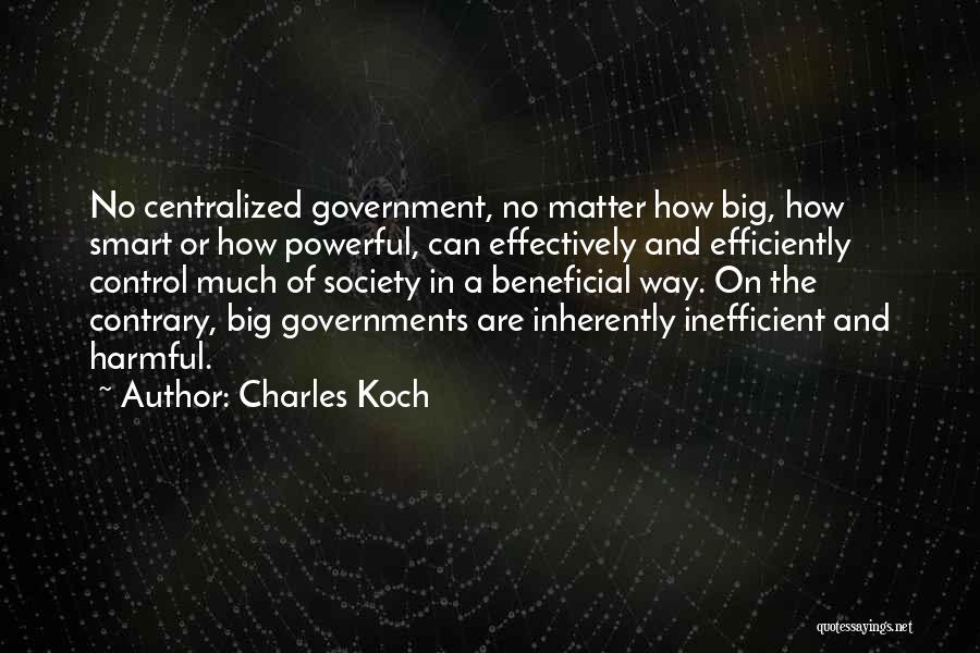 Charles Koch Quotes: No Centralized Government, No Matter How Big, How Smart Or How Powerful, Can Effectively And Efficiently Control Much Of Society