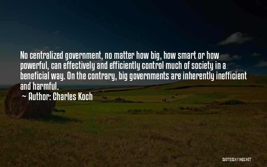 Charles Koch Quotes: No Centralized Government, No Matter How Big, How Smart Or How Powerful, Can Effectively And Efficiently Control Much Of Society