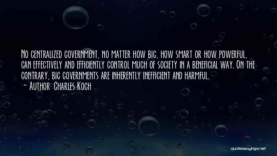 Charles Koch Quotes: No Centralized Government, No Matter How Big, How Smart Or How Powerful, Can Effectively And Efficiently Control Much Of Society