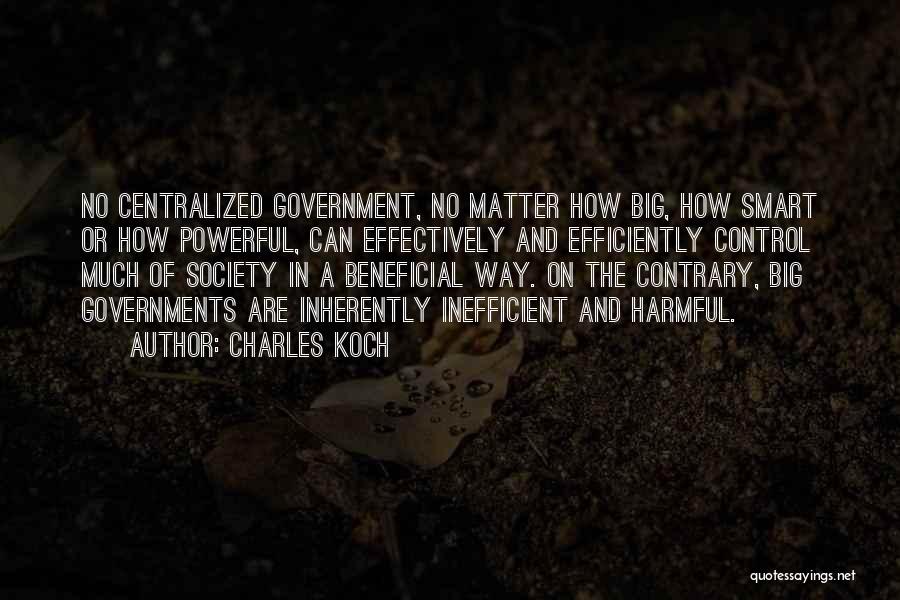 Charles Koch Quotes: No Centralized Government, No Matter How Big, How Smart Or How Powerful, Can Effectively And Efficiently Control Much Of Society