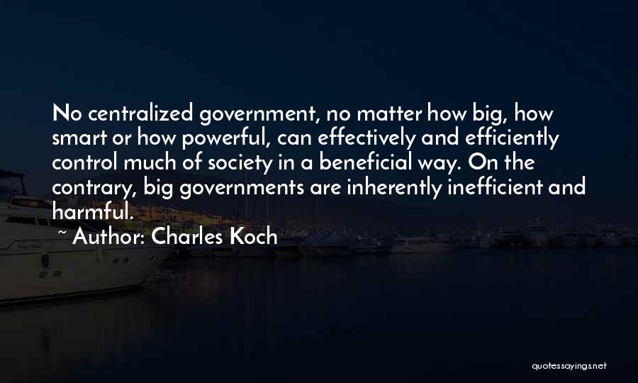 Charles Koch Quotes: No Centralized Government, No Matter How Big, How Smart Or How Powerful, Can Effectively And Efficiently Control Much Of Society