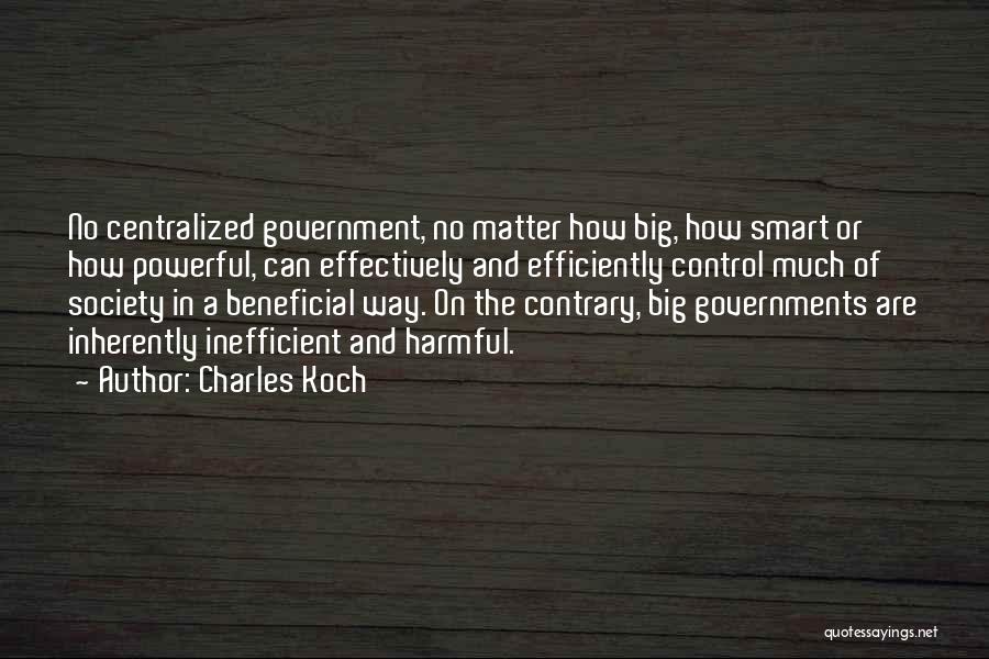 Charles Koch Quotes: No Centralized Government, No Matter How Big, How Smart Or How Powerful, Can Effectively And Efficiently Control Much Of Society