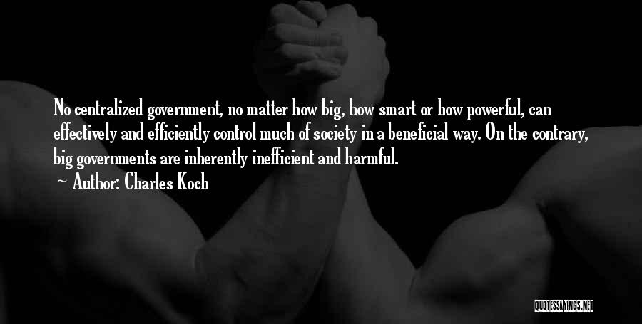 Charles Koch Quotes: No Centralized Government, No Matter How Big, How Smart Or How Powerful, Can Effectively And Efficiently Control Much Of Society