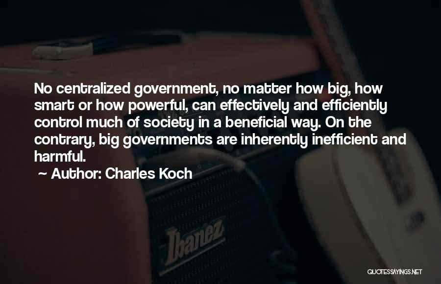 Charles Koch Quotes: No Centralized Government, No Matter How Big, How Smart Or How Powerful, Can Effectively And Efficiently Control Much Of Society