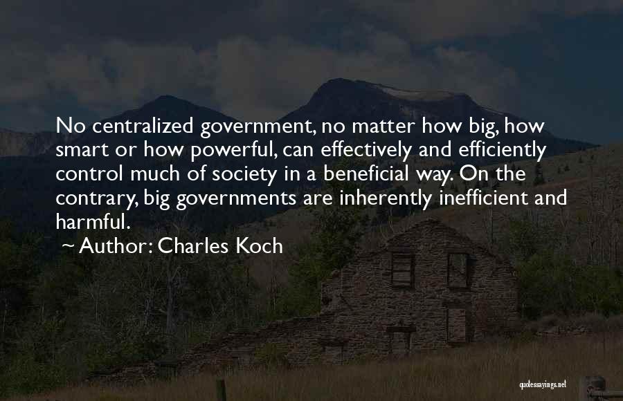 Charles Koch Quotes: No Centralized Government, No Matter How Big, How Smart Or How Powerful, Can Effectively And Efficiently Control Much Of Society