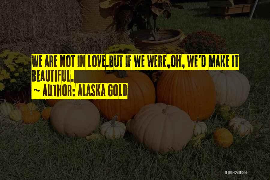 Alaska Gold Quotes: We Are Not In Love.but If We Were,oh, We'd Make It Beautiful.