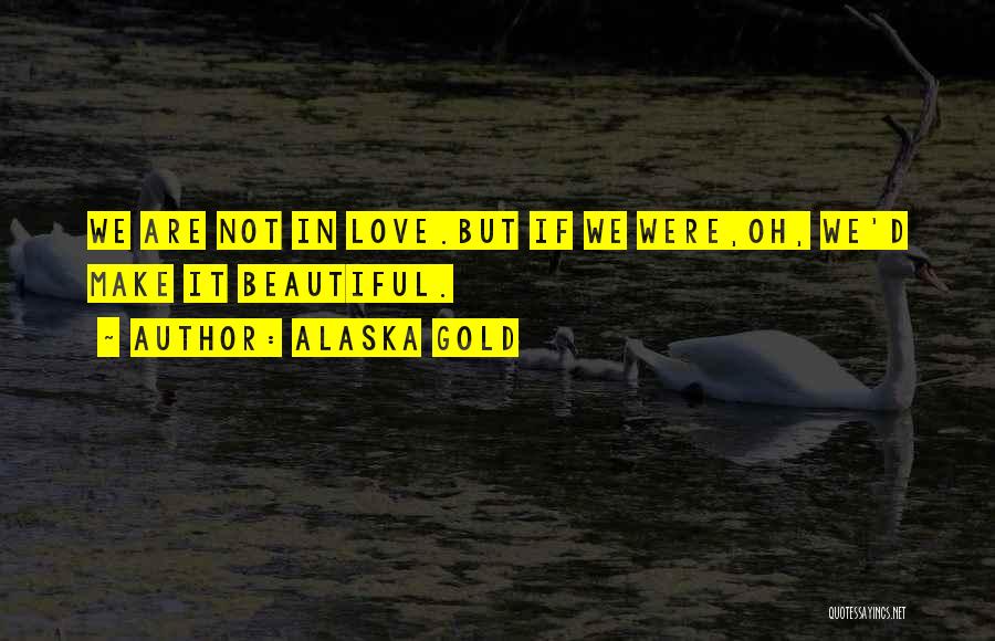 Alaska Gold Quotes: We Are Not In Love.but If We Were,oh, We'd Make It Beautiful.