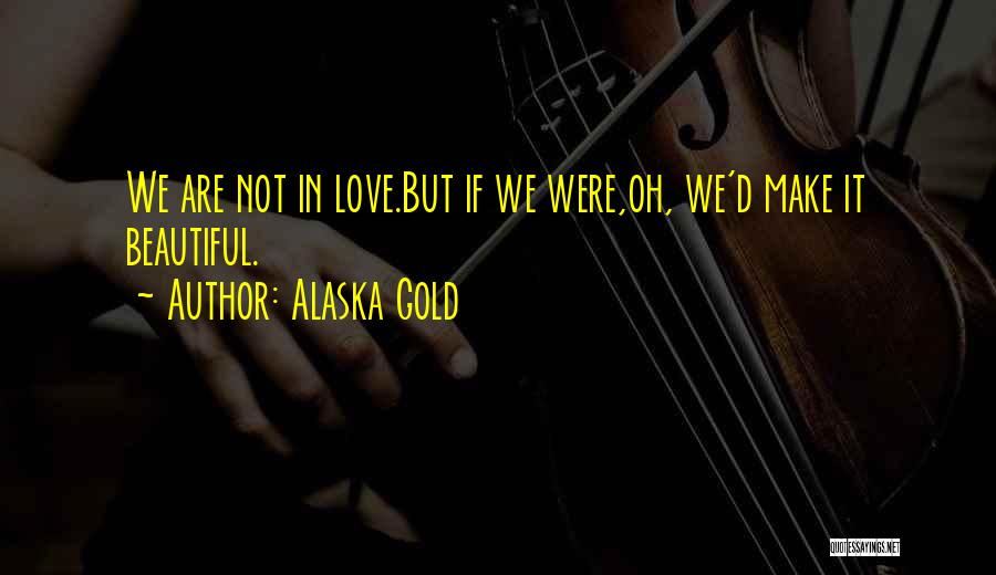 Alaska Gold Quotes: We Are Not In Love.but If We Were,oh, We'd Make It Beautiful.