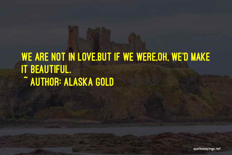 Alaska Gold Quotes: We Are Not In Love.but If We Were,oh, We'd Make It Beautiful.