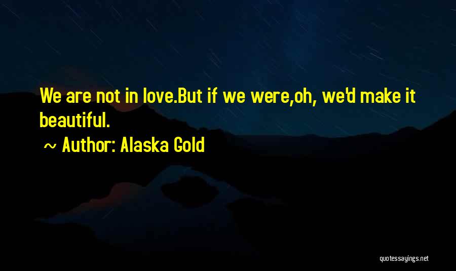 Alaska Gold Quotes: We Are Not In Love.but If We Were,oh, We'd Make It Beautiful.