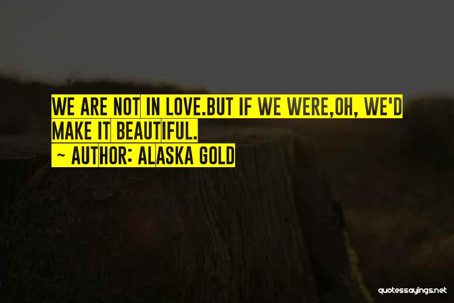 Alaska Gold Quotes: We Are Not In Love.but If We Were,oh, We'd Make It Beautiful.