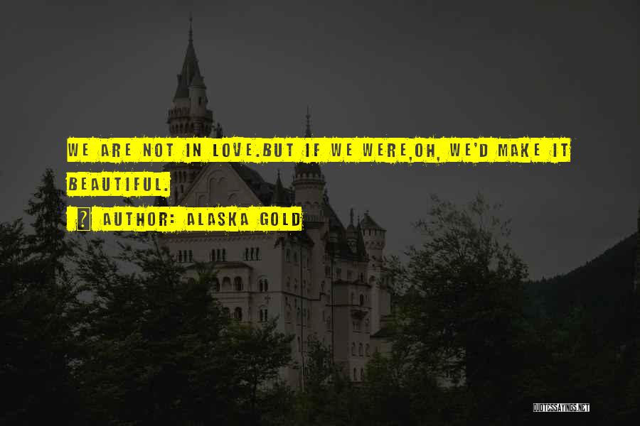 Alaska Gold Quotes: We Are Not In Love.but If We Were,oh, We'd Make It Beautiful.