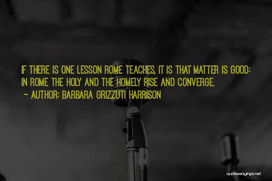 Barbara Grizzuti Harrison Quotes: If There Is One Lesson Rome Teaches, It Is That Matter Is Good; In Rome The Holy And The Homely