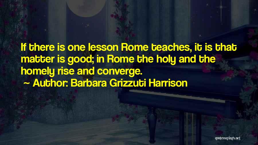 Barbara Grizzuti Harrison Quotes: If There Is One Lesson Rome Teaches, It Is That Matter Is Good; In Rome The Holy And The Homely