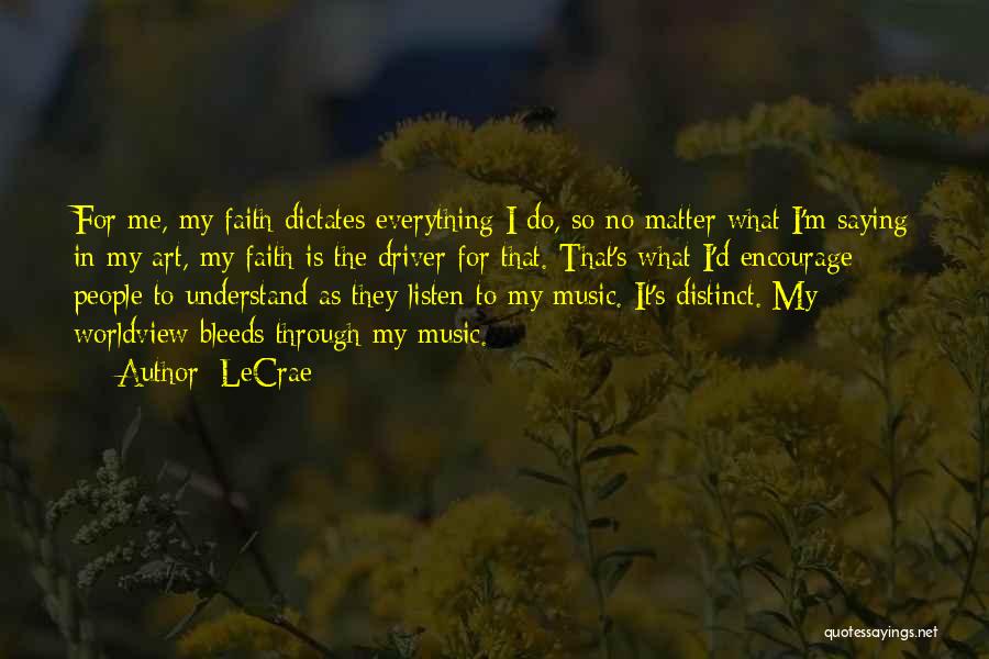 LeCrae Quotes: For Me, My Faith Dictates Everything I Do, So No Matter What I'm Saying In My Art, My Faith Is