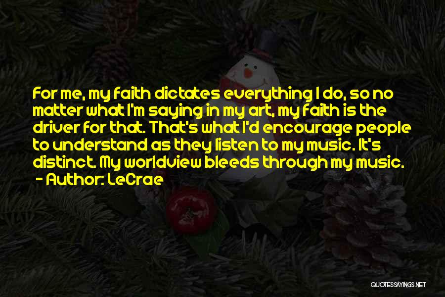 LeCrae Quotes: For Me, My Faith Dictates Everything I Do, So No Matter What I'm Saying In My Art, My Faith Is