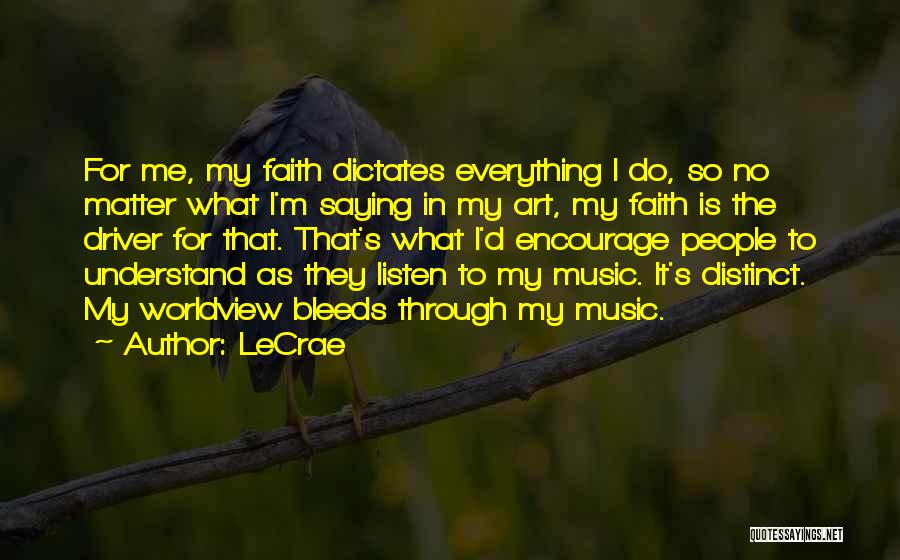 LeCrae Quotes: For Me, My Faith Dictates Everything I Do, So No Matter What I'm Saying In My Art, My Faith Is