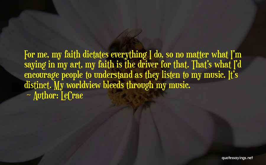 LeCrae Quotes: For Me, My Faith Dictates Everything I Do, So No Matter What I'm Saying In My Art, My Faith Is