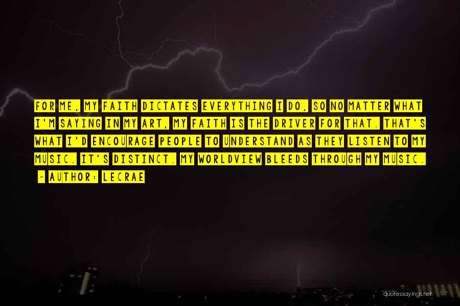 LeCrae Quotes: For Me, My Faith Dictates Everything I Do, So No Matter What I'm Saying In My Art, My Faith Is