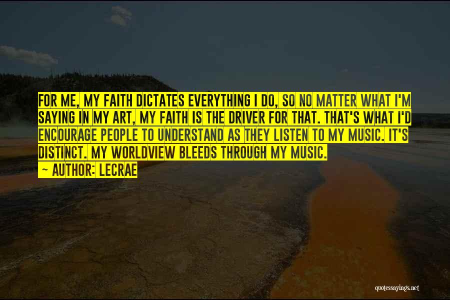 LeCrae Quotes: For Me, My Faith Dictates Everything I Do, So No Matter What I'm Saying In My Art, My Faith Is