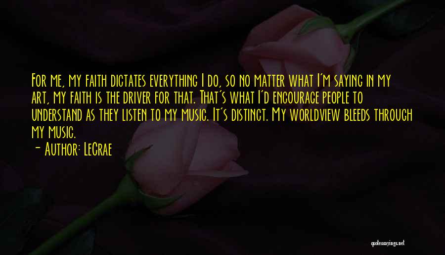 LeCrae Quotes: For Me, My Faith Dictates Everything I Do, So No Matter What I'm Saying In My Art, My Faith Is