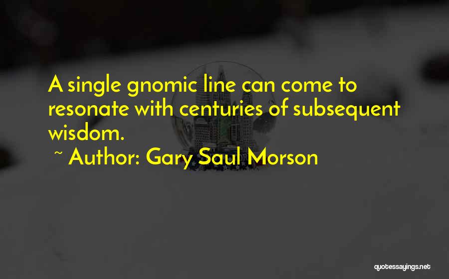 Gary Saul Morson Quotes: A Single Gnomic Line Can Come To Resonate With Centuries Of Subsequent Wisdom.