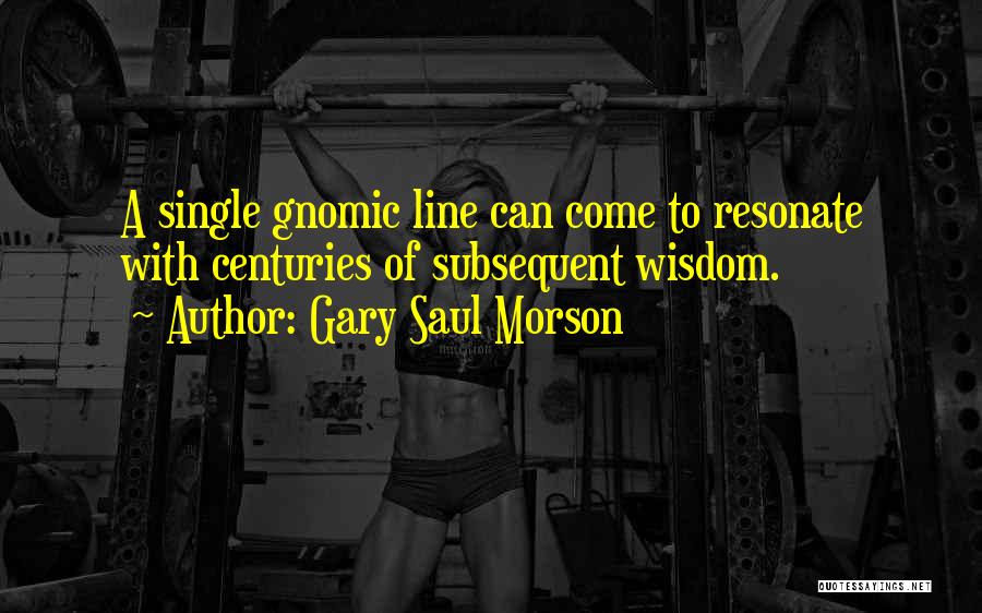 Gary Saul Morson Quotes: A Single Gnomic Line Can Come To Resonate With Centuries Of Subsequent Wisdom.