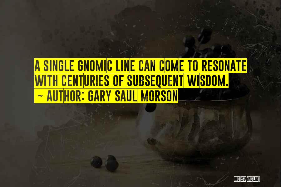 Gary Saul Morson Quotes: A Single Gnomic Line Can Come To Resonate With Centuries Of Subsequent Wisdom.