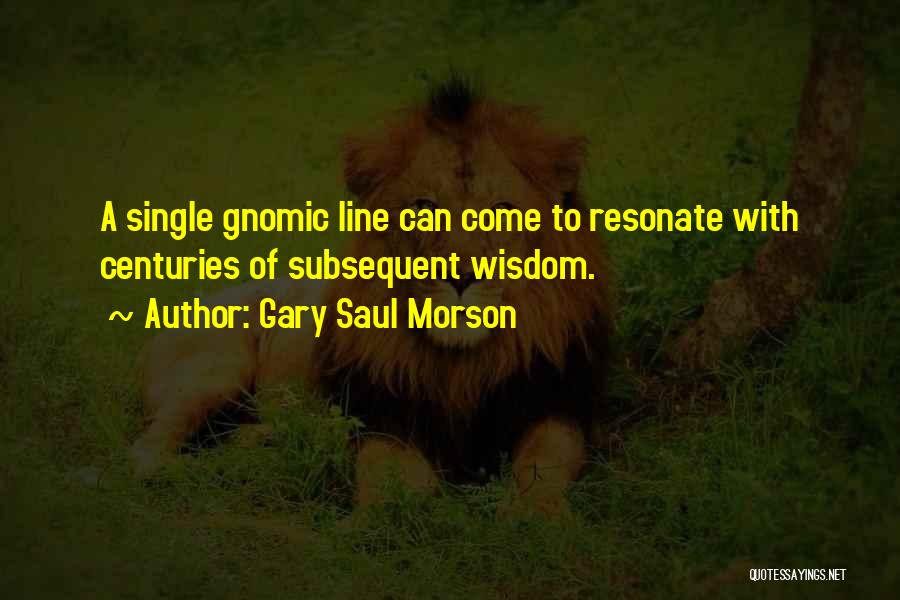 Gary Saul Morson Quotes: A Single Gnomic Line Can Come To Resonate With Centuries Of Subsequent Wisdom.