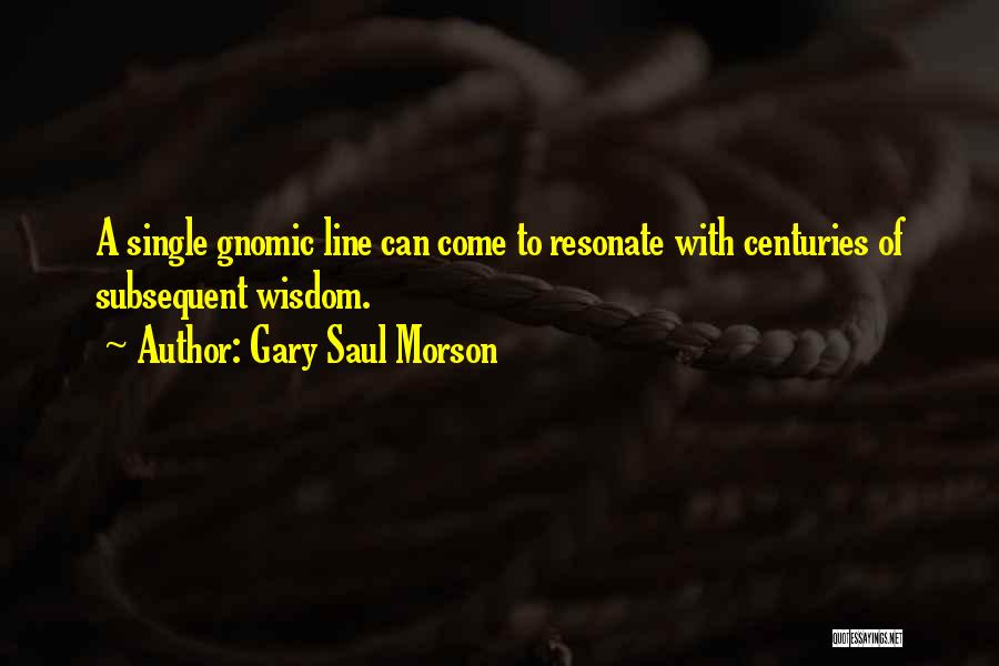 Gary Saul Morson Quotes: A Single Gnomic Line Can Come To Resonate With Centuries Of Subsequent Wisdom.