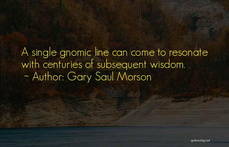 Gary Saul Morson Quotes: A Single Gnomic Line Can Come To Resonate With Centuries Of Subsequent Wisdom.