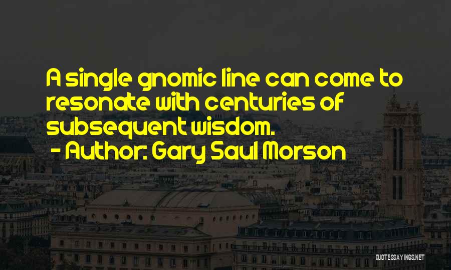 Gary Saul Morson Quotes: A Single Gnomic Line Can Come To Resonate With Centuries Of Subsequent Wisdom.