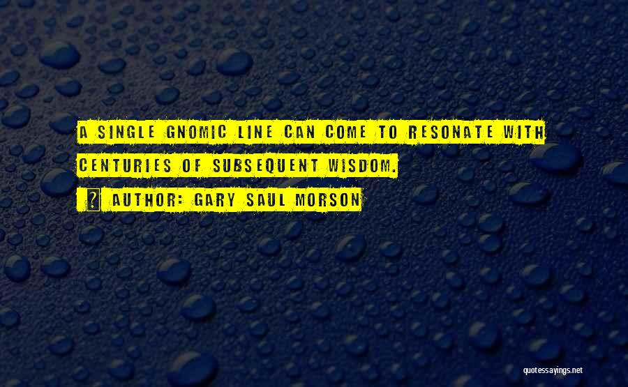 Gary Saul Morson Quotes: A Single Gnomic Line Can Come To Resonate With Centuries Of Subsequent Wisdom.