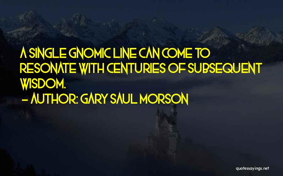 Gary Saul Morson Quotes: A Single Gnomic Line Can Come To Resonate With Centuries Of Subsequent Wisdom.