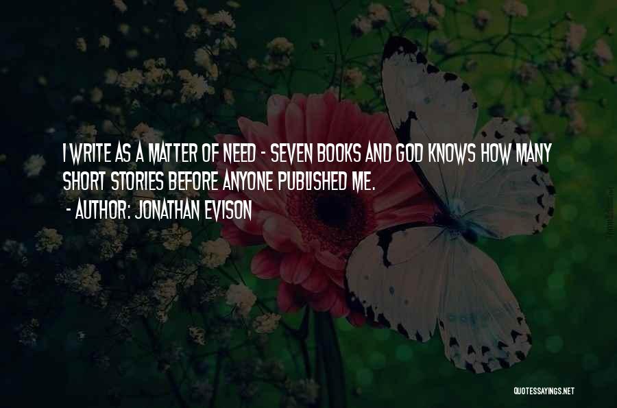 Jonathan Evison Quotes: I Write As A Matter Of Need - Seven Books And God Knows How Many Short Stories Before Anyone Published