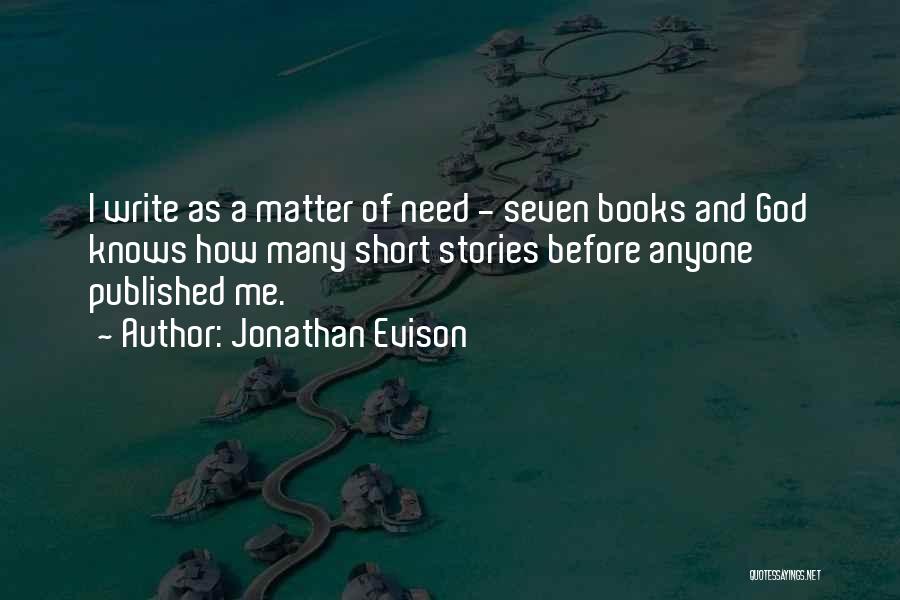 Jonathan Evison Quotes: I Write As A Matter Of Need - Seven Books And God Knows How Many Short Stories Before Anyone Published