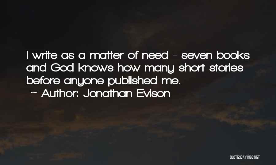 Jonathan Evison Quotes: I Write As A Matter Of Need - Seven Books And God Knows How Many Short Stories Before Anyone Published