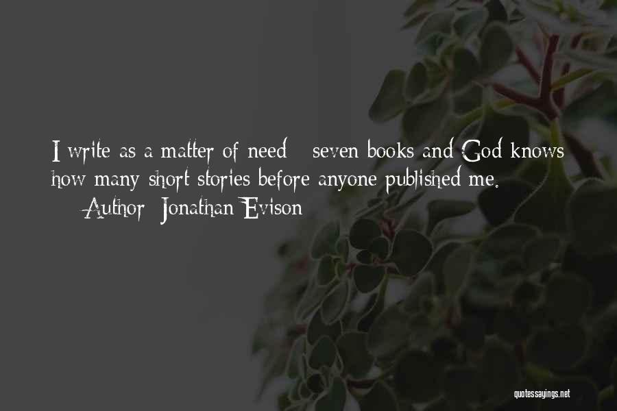 Jonathan Evison Quotes: I Write As A Matter Of Need - Seven Books And God Knows How Many Short Stories Before Anyone Published