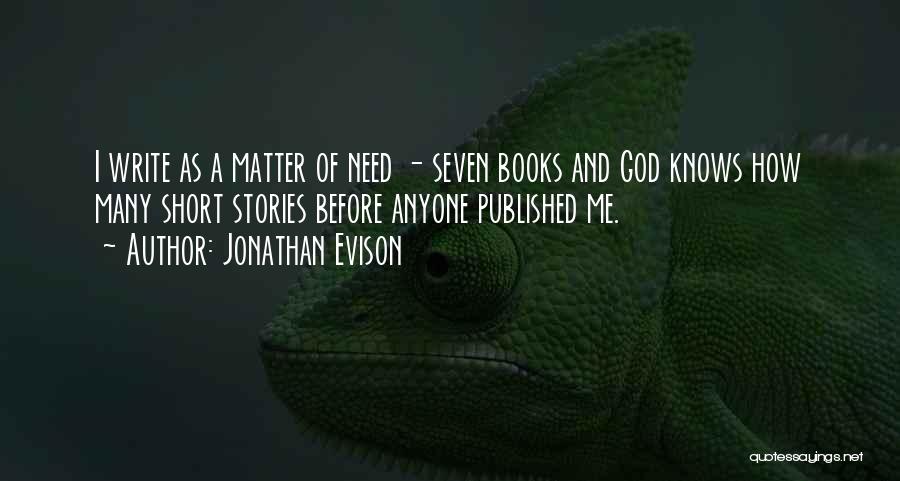 Jonathan Evison Quotes: I Write As A Matter Of Need - Seven Books And God Knows How Many Short Stories Before Anyone Published