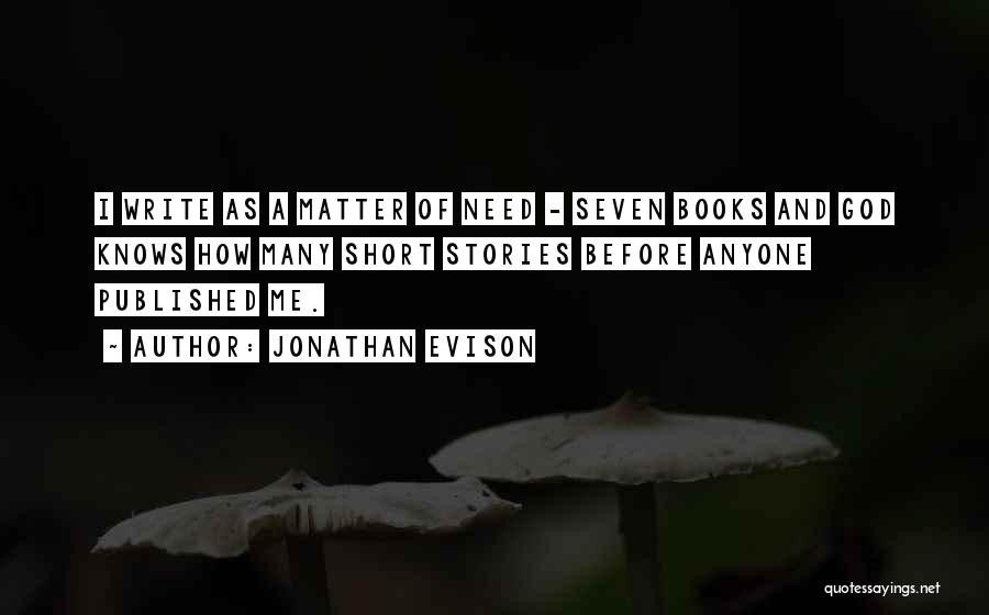 Jonathan Evison Quotes: I Write As A Matter Of Need - Seven Books And God Knows How Many Short Stories Before Anyone Published
