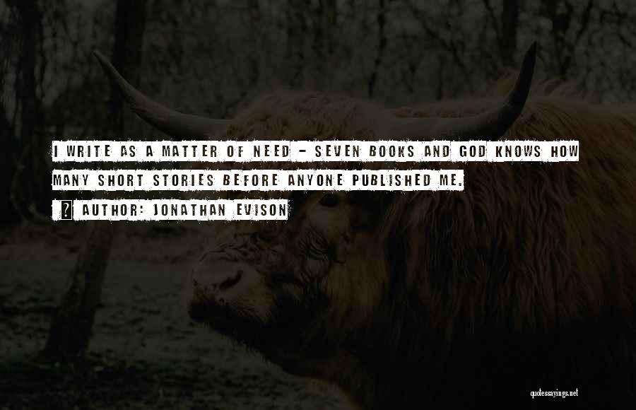 Jonathan Evison Quotes: I Write As A Matter Of Need - Seven Books And God Knows How Many Short Stories Before Anyone Published