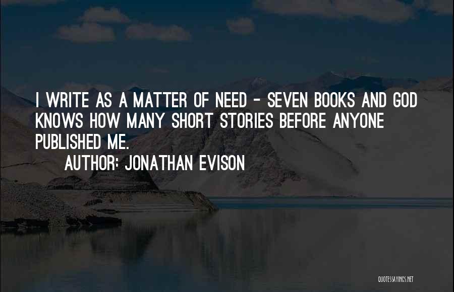 Jonathan Evison Quotes: I Write As A Matter Of Need - Seven Books And God Knows How Many Short Stories Before Anyone Published
