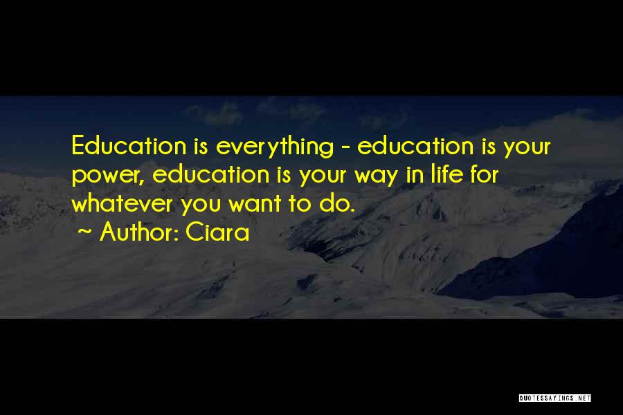 Ciara Quotes: Education Is Everything - Education Is Your Power, Education Is Your Way In Life For Whatever You Want To Do.