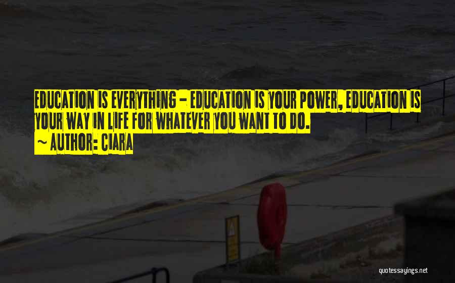 Ciara Quotes: Education Is Everything - Education Is Your Power, Education Is Your Way In Life For Whatever You Want To Do.