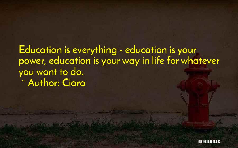 Ciara Quotes: Education Is Everything - Education Is Your Power, Education Is Your Way In Life For Whatever You Want To Do.