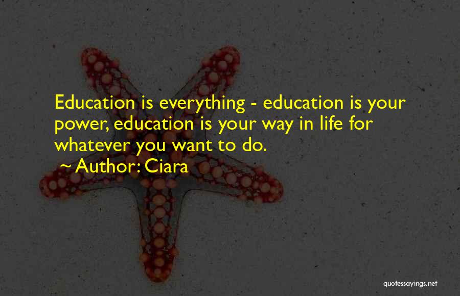 Ciara Quotes: Education Is Everything - Education Is Your Power, Education Is Your Way In Life For Whatever You Want To Do.